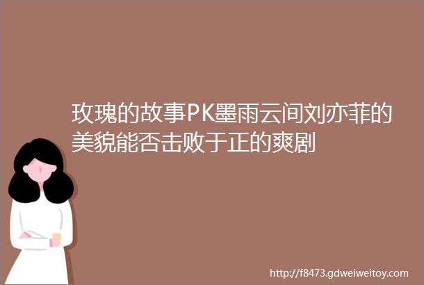 玫瑰的故事PK墨雨云间刘亦菲的美貌能否击败于正的爽剧